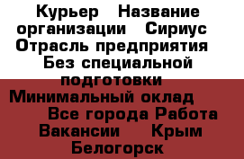 Курьер › Название организации ­ Сириус › Отрасль предприятия ­ Без специальной подготовки › Минимальный оклад ­ 80 000 - Все города Работа » Вакансии   . Крым,Белогорск